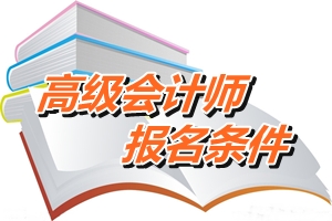 黑龙江2015年高级会计师考试报名条件