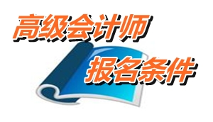 广东汕头2015年高级会计师考试报名条件