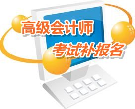 新疆2015高级会计师考试补报名时间6月12日-17日