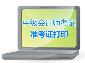 陕西铜川2015中级会计师考试准考证打印时间